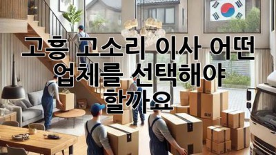 고흥 고소리 이사, 어떤 업체를 선택해야 할까요?