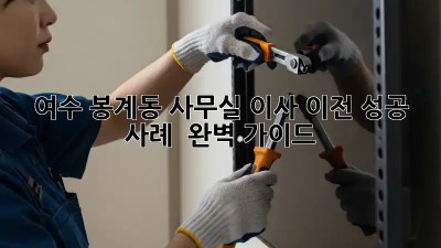여수 봉계동 사무실 이사 이전 성공 사례 ✨ 완벽 가이드